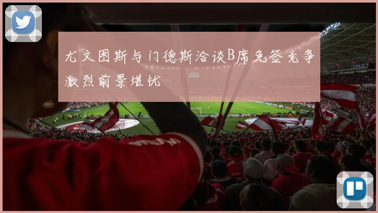 尤文图斯与门德斯洽谈B席免签竞争激烈前景堪忧