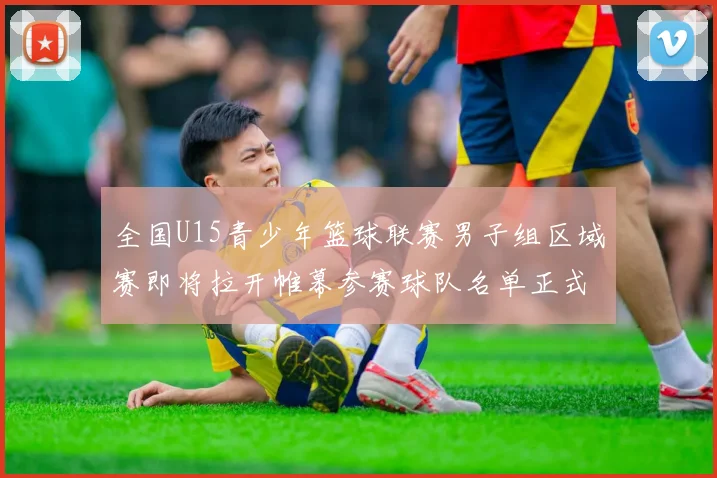 全国U15青少年篮球联赛男子组区域赛即将拉开帷幕参赛球队名单正式公布