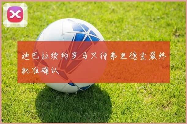 迪巴拉续约罗马只待弗里德金最终批准确认
