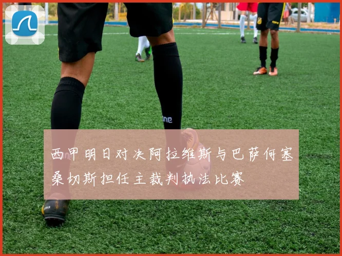 西甲明日对决阿拉维斯与巴萨何塞桑切斯担任主裁判执法比赛