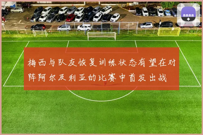 梅西与队友恢复训练状态有望在对阵阿尔及利亚的比赛中首发出战