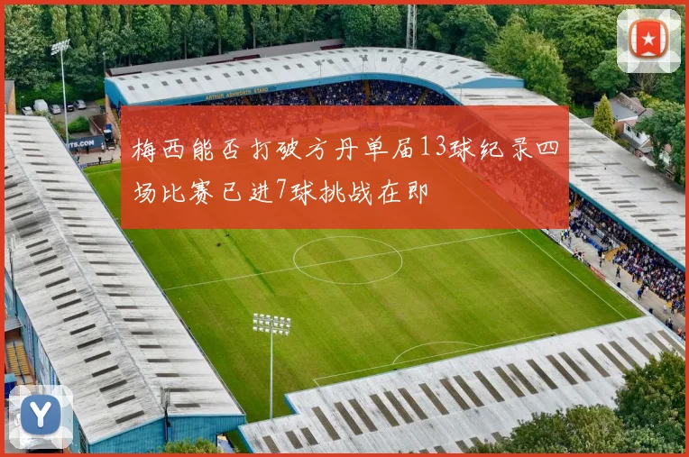 梅西能否打破方丹单届13球纪录四场比赛已进7球挑战在即