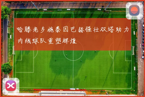哈滕老乡施泰因巴赫强壮双塔助力内线球队重塑辉煌