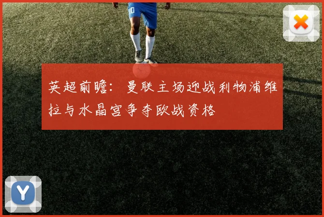 英超前瞻：曼联主场迎战利物浦维拉与水晶宫争夺欧战资格