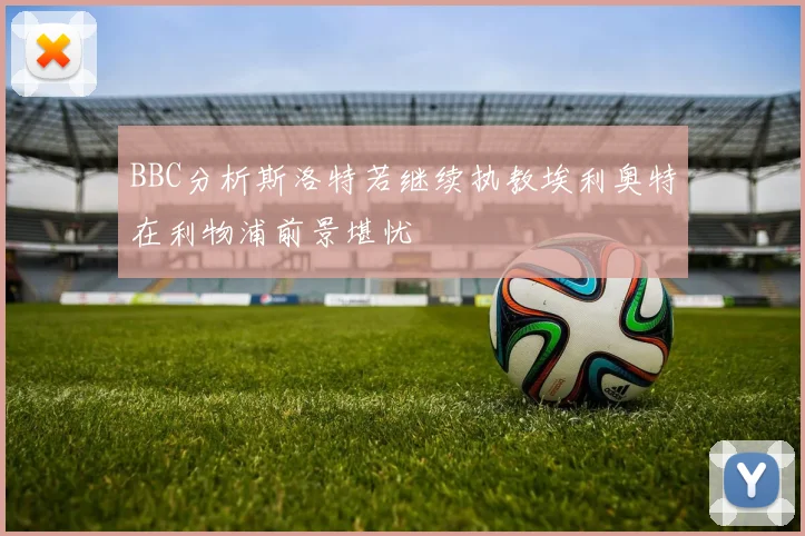 BBC分析斯洛特若继续执教埃利奥特在利物浦前景堪忧