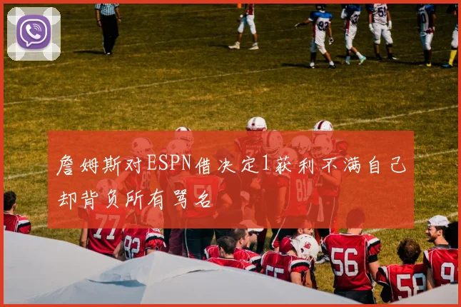 詹姆斯对ESPN借决定1获利不满自己却背负所有骂名