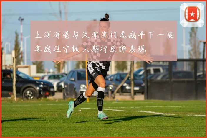 上海海港与天津津门虎战平下一场客战辽宁铁人期待反弹表现