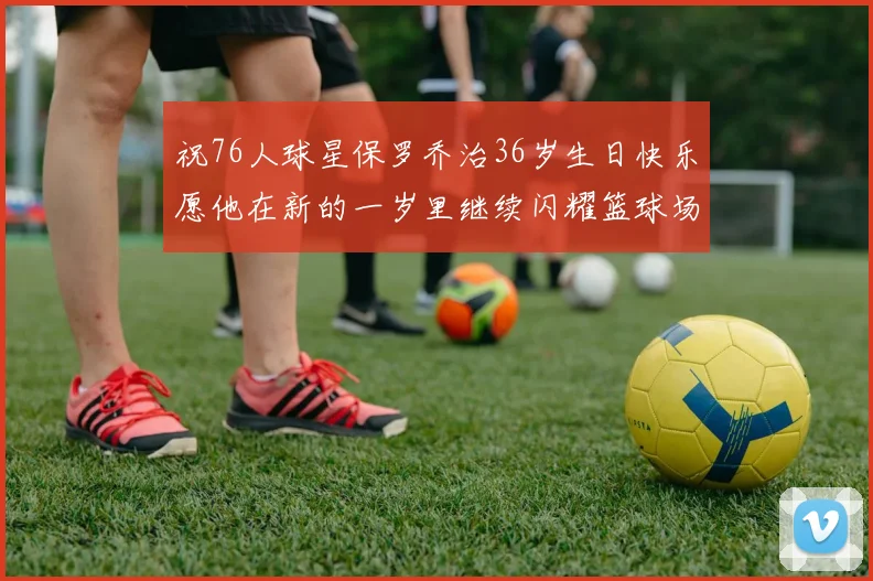 祝76人球星保罗乔治36岁生日快乐愿他在新的一岁里继续闪耀篮球场