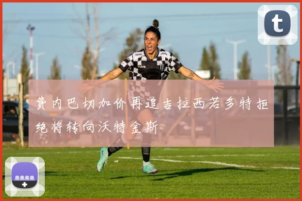 费内巴切加价再追吉拉西若多特拒绝将转向沃特金斯