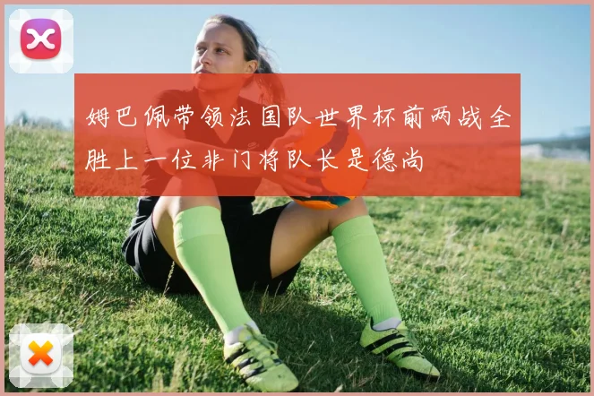 姆巴佩带领法国队世界杯前两战全胜上一位非门将队长是德尚