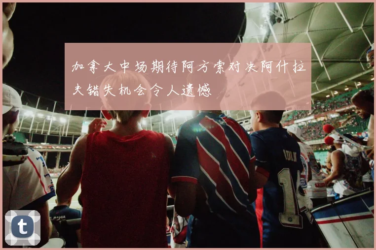 加拿大中场期待阿方索对决阿什拉夫错失机会令人遗憾
