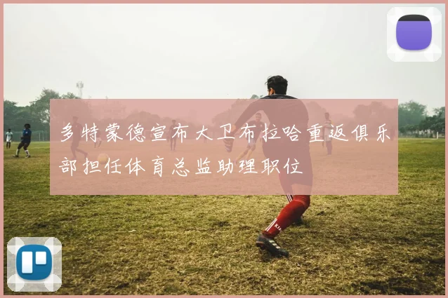多特蒙德宣布大卫布拉哈重返俱乐部担任体育总监助理职位