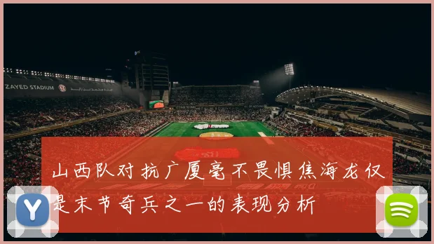 山西队对抗广厦毫不畏惧焦海龙仅是末节奇兵之一的表现分析