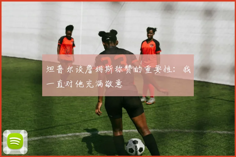 坦普尔谈詹姆斯称赞的重要性：我一直对他充满敬意