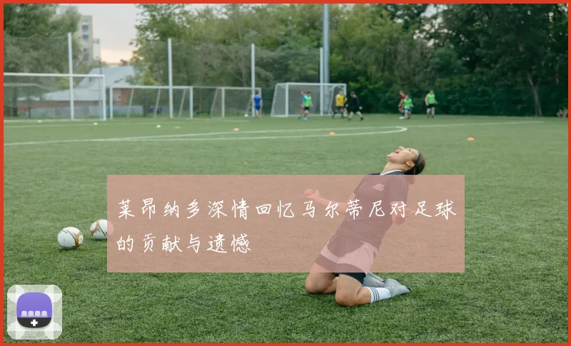 莱昂纳多深情回忆马尔蒂尼对足球的贡献与遗憾