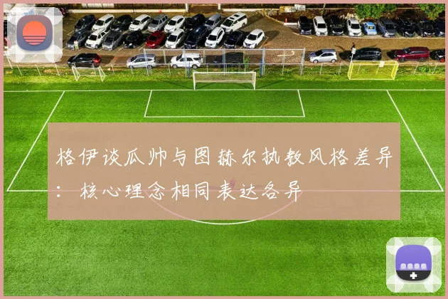 格伊谈瓜帅与图赫尔执教风格差异：核心理念相同表达各异
