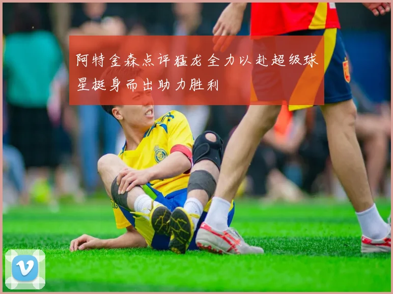 阿特金森点评猛龙全力以赴超级球星挺身而出助力胜利