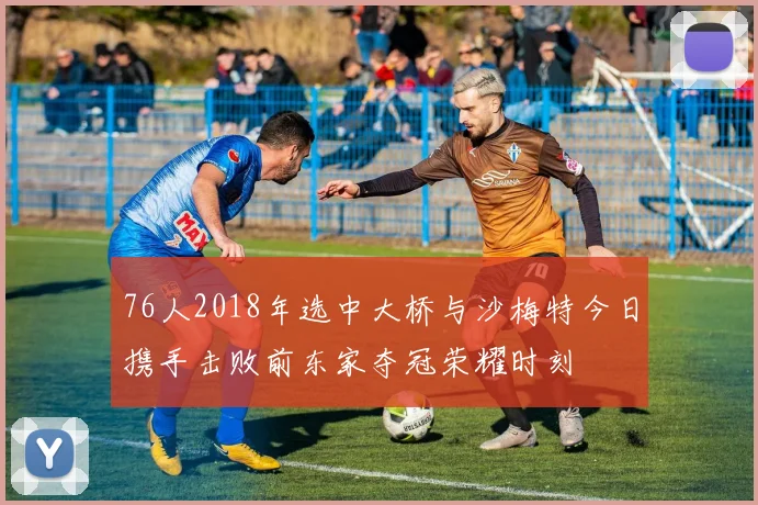 76人2018年选中大桥与沙梅特今日携手击败前东家夺冠荣耀时刻