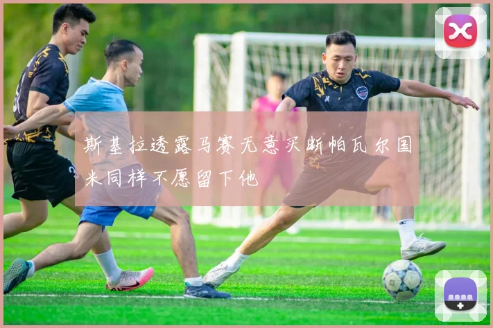 斯基拉透露马赛无意买断帕瓦尔国米同样不愿留下他