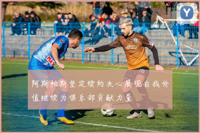 阿斯帕斯坚定续约决心展现自我价值继续为俱乐部贡献力量