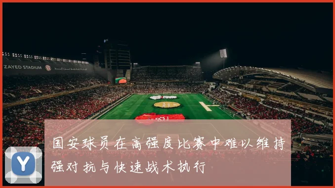 国安球员在高强度比赛中难以维持强对抗与快速战术执行