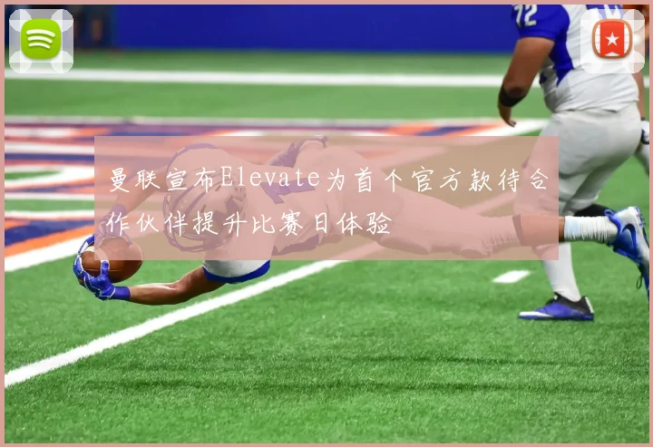 曼联宣布Elevate为首个官方款待合作伙伴提升比赛日体验