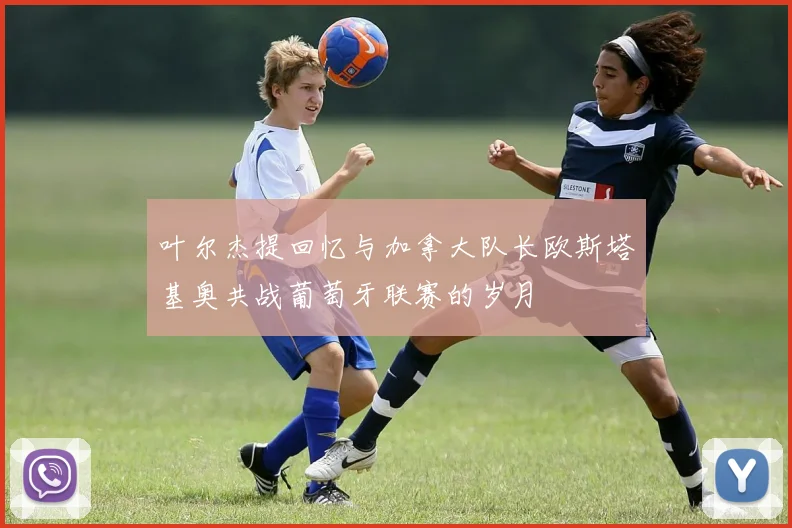 叶尔杰提回忆与加拿大队长欧斯塔基奥共战葡萄牙联赛的岁月