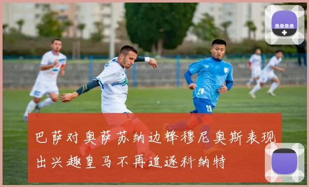 巴萨对奥萨苏纳边锋穆尼奥斯表现出兴趣皇马不再追逐科纳特