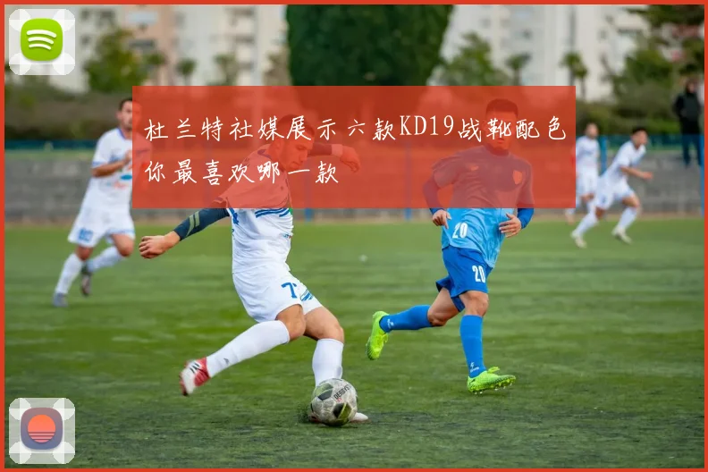 杜兰特社媒展示六款KD19战靴配色你最喜欢哪一款