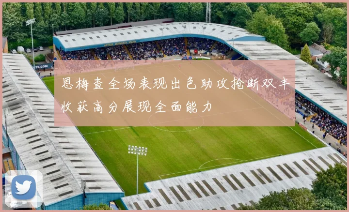 恩梅查全场表现出色助攻抢断双丰收获高分展现全面能力