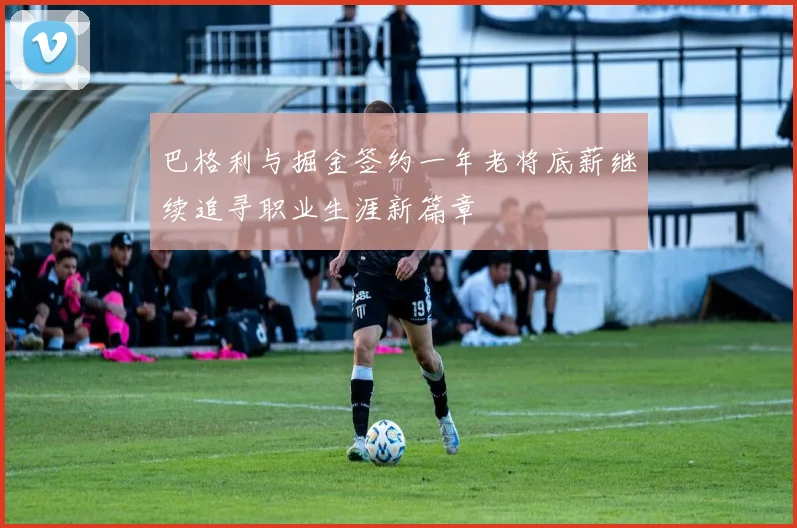 巴格利与掘金签约一年老将底薪继续追寻职业生涯新篇章