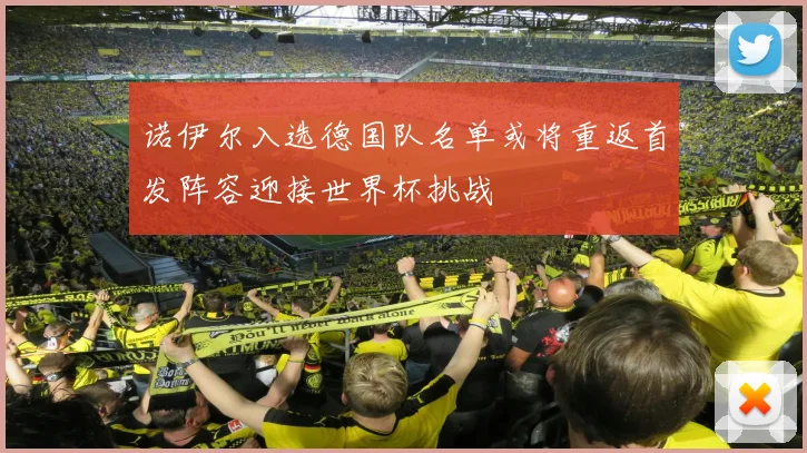 诺伊尔入选德国队名单或将重返首发阵容迎接世界杯挑战